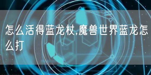 怎么活得蓝龙杖,魔兽世界蓝龙怎么打