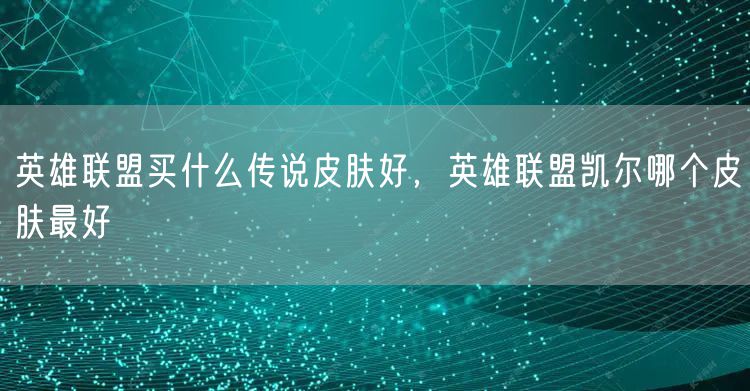 英雄联盟买什么传说皮肤好,英雄联盟凯尔哪个皮肤最好