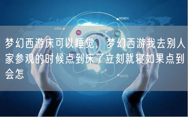 梦幻西游床可以睡觉，梦幻西游我去别人家参观的时候点到床了立刻就寝如果点到会怎