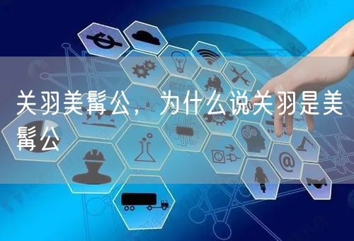 关羽美髯公,为什么说关羽是美髯公