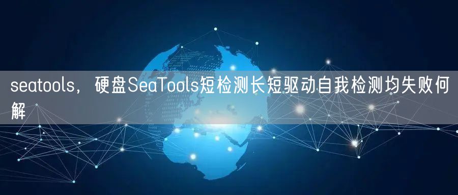 seatools,硬盘SeaTools短检测长短驱动自我检测均失败何解