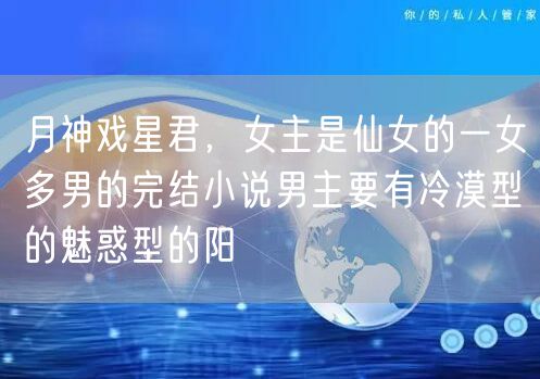 月神戏星君，女主是仙女的一女多男的完结小说男主要有冷漠型的魅惑型的阳