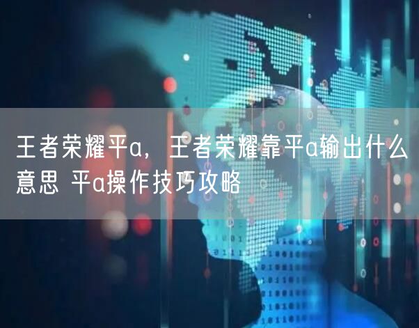 王者荣耀平a，王者荣耀靠平a输出什么意思 平a操作技巧攻略