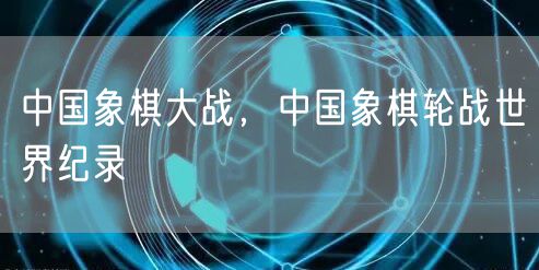 中国象棋大战，中国象棋轮战世界纪录