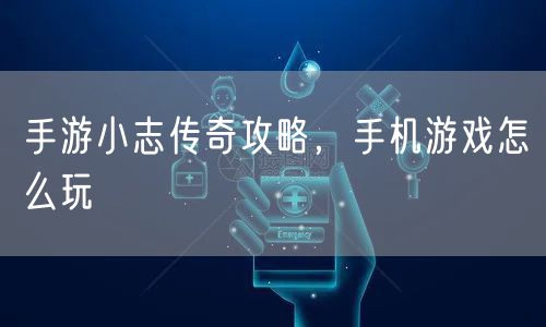 手游小志传奇攻略，手机游戏怎么玩