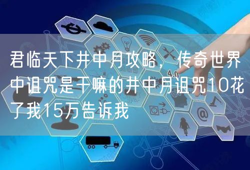 君临天下井中月攻略，传奇世界中诅咒是干嘛的井中月诅咒10花了我15万告诉我