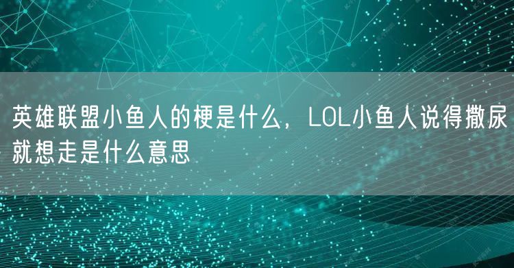 英雄联盟小鱼人的梗是什么，LOL小鱼人说得撒尿就想走是什么意思