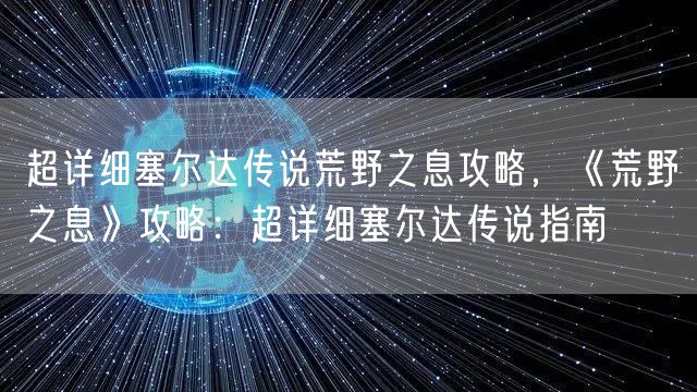 超详细塞尔达传说荒野之息攻略，《荒野之息》攻略：超详细塞尔达传说指南
