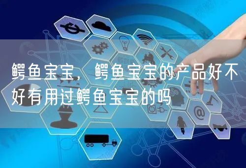 鳄鱼宝宝,鳄鱼宝宝的产品好不好有用过鳄鱼宝宝的吗