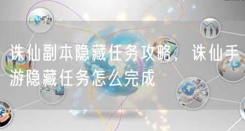 诛仙副本隐藏任务攻略，诛仙手游隐藏任务怎么完成