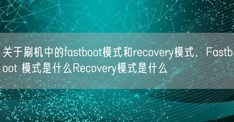 关于刷机中的fastboot模式和recovery模式，Fastboot 模式是什么Recovery模式是什么