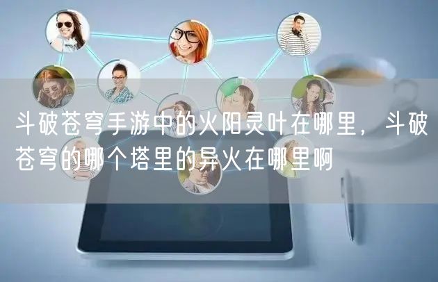 斗破苍穹手游中的火阳灵叶在哪里，斗破苍穹的哪个塔里的异火在哪里啊