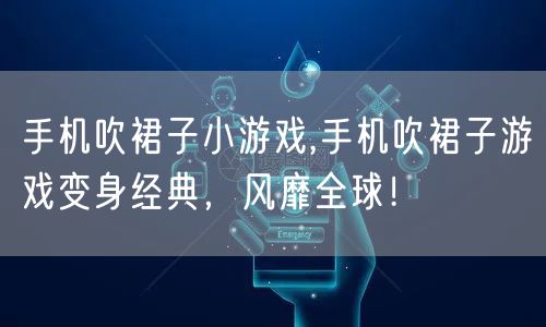 手机吹裙子小游戏,手机吹裙子游戏变身经典,风靡全球!
