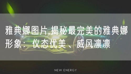 雅典娜图片,揭秘最完美的雅典娜形象：仪态优美、威风凛凛