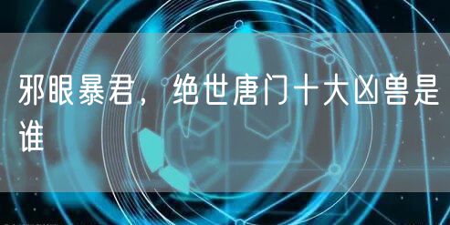 邪眼暴君，绝世唐门十大凶兽是谁