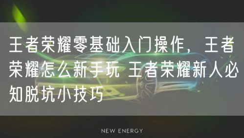 王者荣耀零基础入门操作，王者荣耀怎么新手玩 王者荣耀新人必知脱坑小技巧