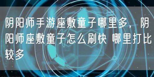 阴阳师手游座敷童子哪里多,阴阳师座敷童子怎么刷快 哪里打比较多