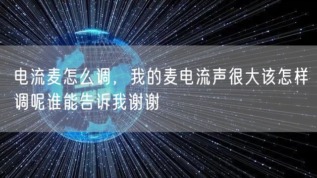 电流麦怎么调,我的麦电流声很大该怎样调呢谁能告诉我谢谢