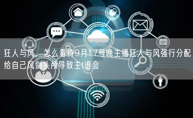 狂人与风，怎么看待9月17号晚主播狂人与风强行分配给自己风剑头颅导致主t退会