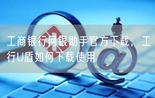 工商银行网银助手官方下载,工行U盾如何下载使用