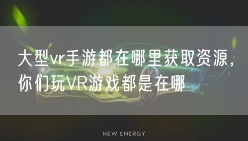 大型vr手游都在哪里获取资源，你们玩VR游戏都是在哪
