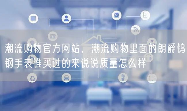 潮流购物官方网站，潮流购物里面的朗爵钨钢手表谁买过的来说说质量怎么样