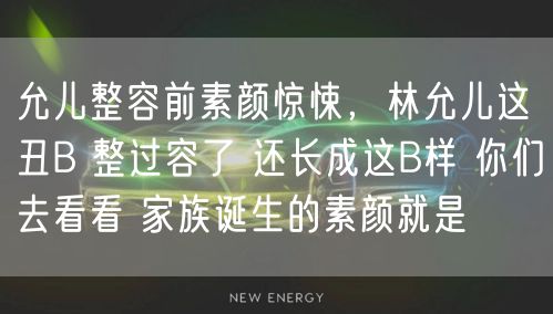 允儿整容前素颜惊悚，林允儿这丑B 整过容了 还长成这B样 你们去看看 家族诞生的素颜就是