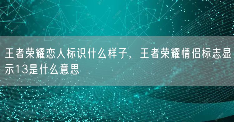 王者荣耀恋人标识什么样子,王者荣耀情侣标志显示13是什么意思