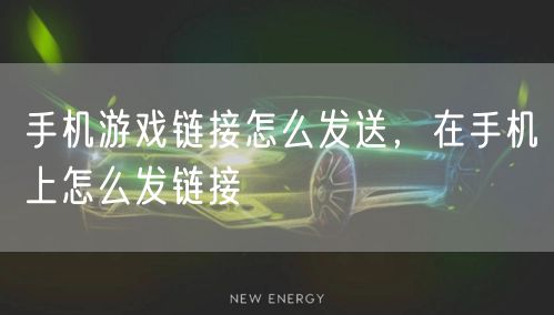 手机游戏链接怎么发送，在手机上怎么发链接