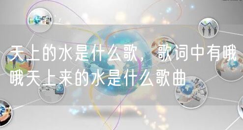 天上的水是什么歌，歌词中有哦哦天上来的水是什么歌曲