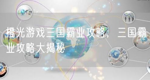 橙光游戏三国霸业攻略，三国霸业攻略大揭秘