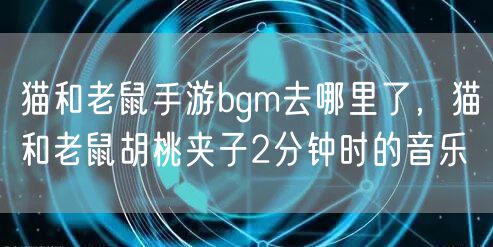 猫和老鼠手游bgm去哪里了,猫和老鼠胡桃夹子2分钟时的音乐