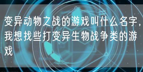 变异动物之战的游戏叫什么名字，我想找些打变异生物战争类的游戏