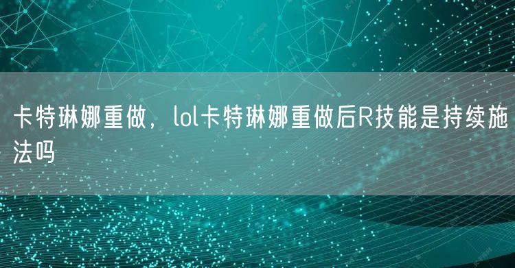 卡特琳娜重做,lol卡特琳娜重做后R技能是持续施法吗