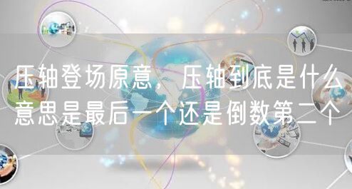 压轴登场原意，压轴到底是什么意思是最后一个还是倒数第二个