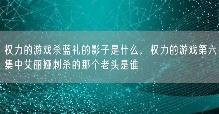 权力的游戏杀蓝礼的影子是什么,权力的游戏第六集中艾丽娅刺杀的那个老头是谁