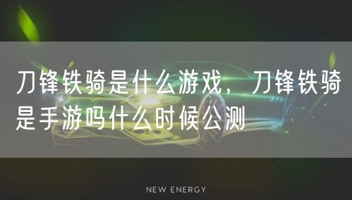 刀锋铁骑是什么游戏，刀锋铁骑是手游吗什么时候公测