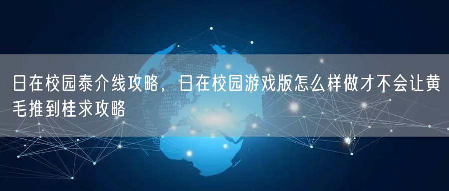 日在校园泰介线攻略，日在校园游戏版怎么样做才不会让黄毛推到桂求攻略