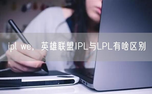 ipl we,英雄联盟IPL与LPL有啥区别