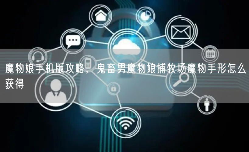 魔物娘手机版攻略，鬼畜男魔物娘捕牧场魔物手形怎么获得