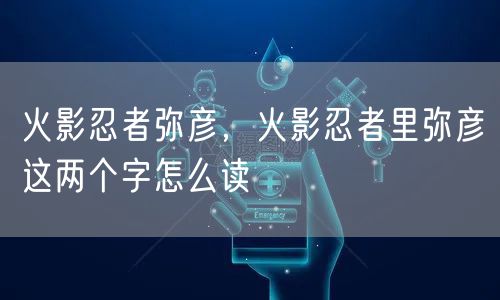 火影忍者弥彦,火影忍者里弥彦这两个字怎么读