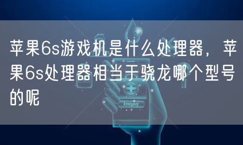 苹果6s游戏机是什么处理器,苹果6s处理器相当于骁龙哪个型号的呢