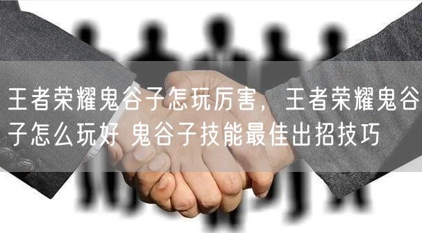 王者荣耀鬼谷子怎玩厉害，王者荣耀鬼谷子怎么玩好 鬼谷子技能最佳出招技巧