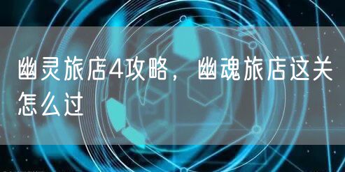 幽灵旅店4攻略，幽魂旅店这关怎么过