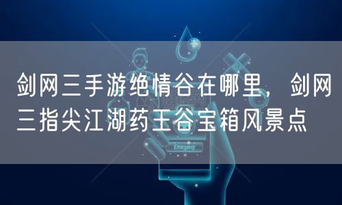 剑网三手游绝情谷在哪里，剑网三指尖江湖药王谷宝箱风景点