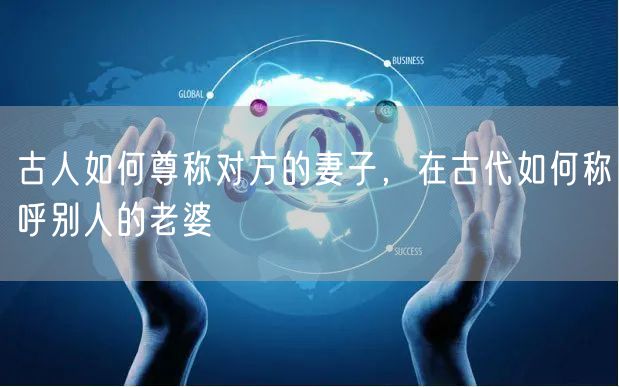 古人如何尊称对方的妻子，在古代如何称呼别人的老婆