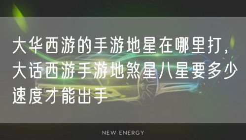 大华西游的手游地星在哪里打，大话西游手游地煞星八星要多少速度才能出手
