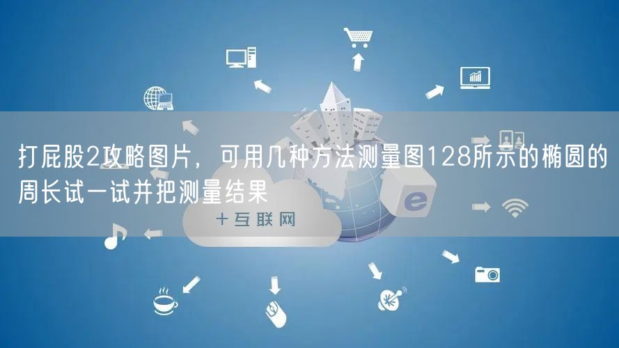 打屁股2攻略图片,可用几种方法测量图128所示的椭圆的周长试一试并把测量结果