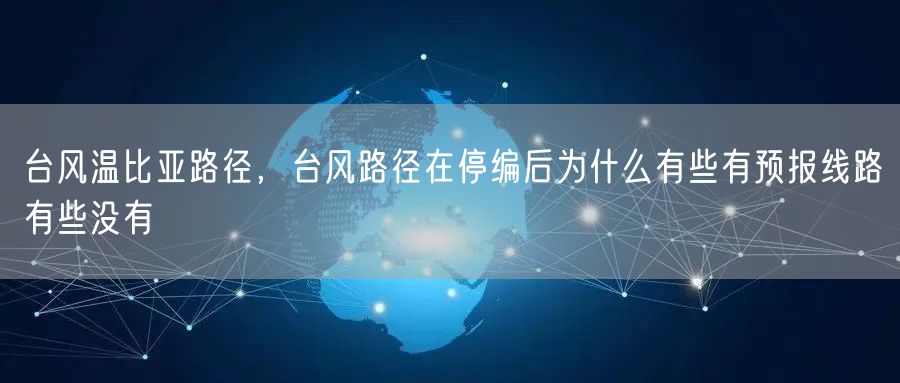 台风温比亚路径，台风路径在停编后为什么有些有预报线路有些没有