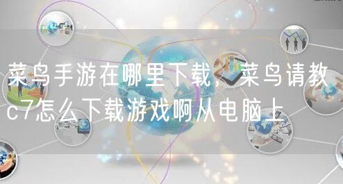 菜鸟手游在哪里下载，菜鸟请教 c7怎么下载游戏啊从电脑上
